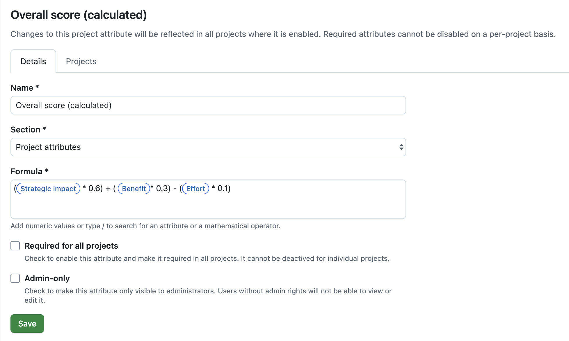 Formula example for a project attribute called ‘Calculated Project Score’: (Strategic impact * 0.6) + ( Benefit ​* 0.3) - (Effort * 0.1)